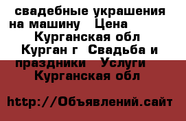 свадебные украшения на машину › Цена ­ 4 000 - Курганская обл., Курган г. Свадьба и праздники » Услуги   . Курганская обл.